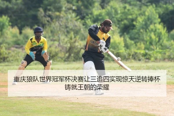 重庆狼队世界冠军杯决赛让三追四实现惊天逆转捧杯铸就王朝的荣耀